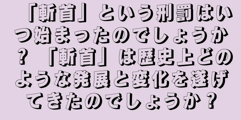 「斬首」という刑罰はいつ始まったのでしょうか？ 「斬首」は歴史上どのような発展と変化を遂げてきたのでしょうか？