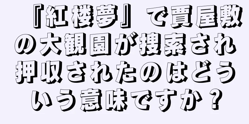 『紅楼夢』で賈屋敷の大観園が捜索され押収されたのはどういう意味ですか？
