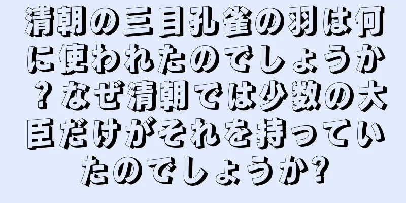 清朝の三目孔雀の羽は何に使われたのでしょうか？なぜ清朝では少数の大臣だけがそれを持っていたのでしょうか?