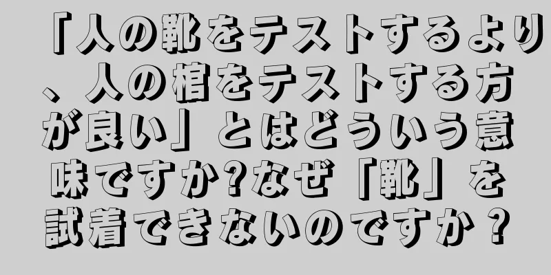 「人の靴をテストするより、人の棺をテストする方が良い」とはどういう意味ですか?なぜ「靴」を試着できないのですか？