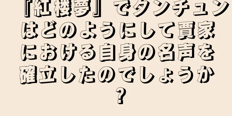『紅楼夢』でタンチュンはどのようにして賈家における自身の名声を確立したのでしょうか？