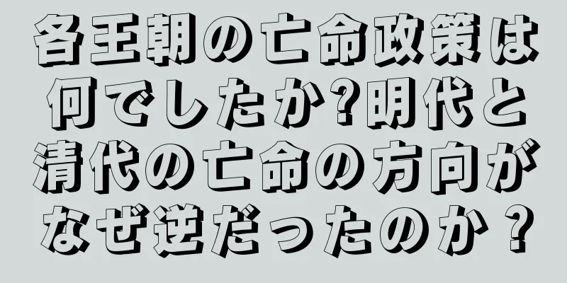 各王朝の亡命政策は何でしたか?明代と清代の亡命の方向がなぜ逆だったのか？