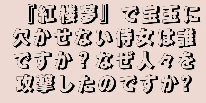 『紅楼夢』で宝玉に欠かせない侍女は誰ですか？なぜ人々を攻撃したのですか?