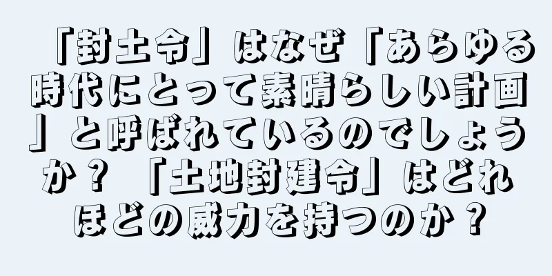 「封土令」はなぜ「あらゆる時代にとって素晴らしい計画」と呼ばれているのでしょうか？ 「土地封建令」はどれほどの威力を持つのか？