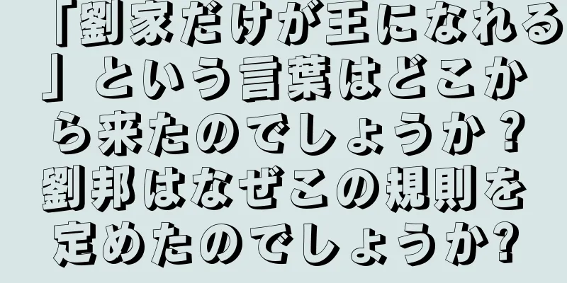 「劉家だけが王になれる」という言葉はどこから来たのでしょうか？劉邦はなぜこの規則を定めたのでしょうか?