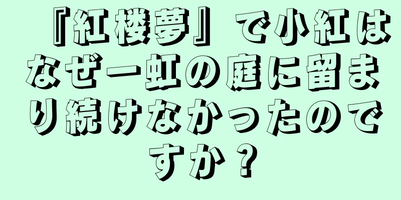 『紅楼夢』で小紅はなぜ一虹の庭に留まり続けなかったのですか？