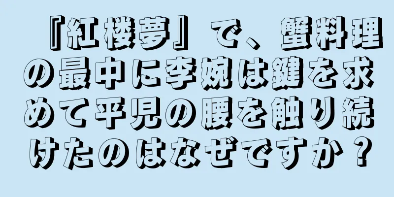『紅楼夢』で、蟹料理の最中に李婉は鍵を求めて平児の腰を触り続けたのはなぜですか？