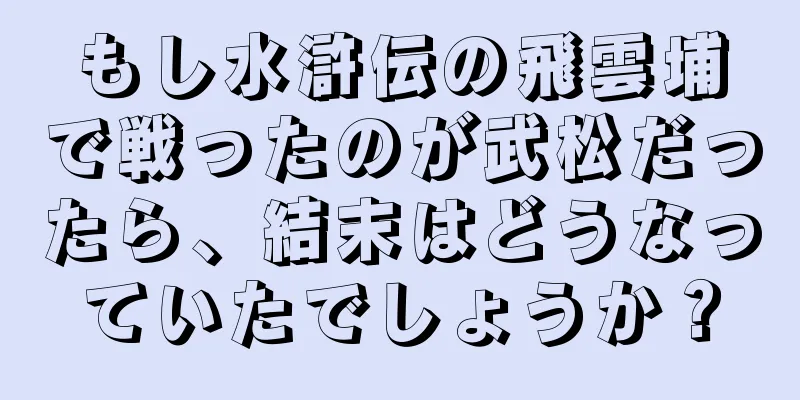もし水滸伝の飛雲埔で戦ったのが武松だったら、結末はどうなっていたでしょうか？