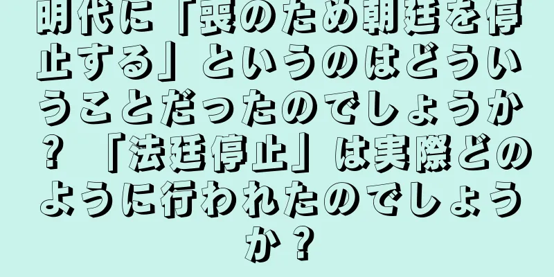 明代に「喪のため朝廷を停止する」というのはどういうことだったのでしょうか？ 「法廷停止」は実際どのように行われたのでしょうか？