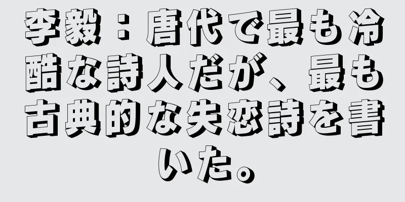 李毅：唐代で最も冷酷な詩人だが、最も古典的な失恋詩を書いた。