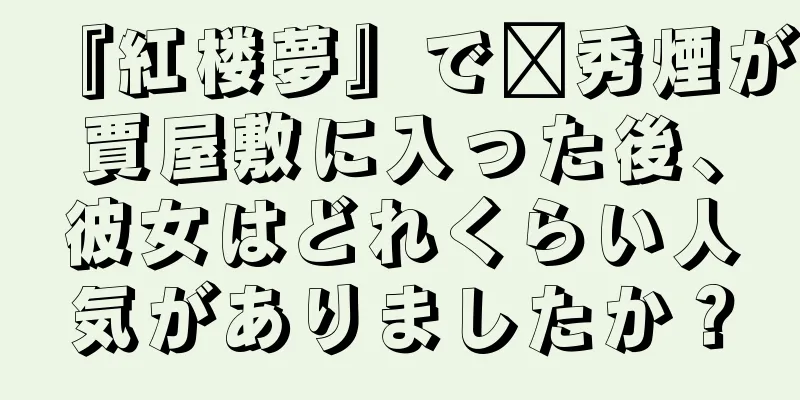『紅楼夢』で邢秀煙が賈屋敷に入った後、彼女はどれくらい人気がありましたか？