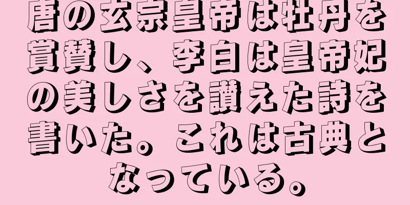 唐の玄宗皇帝は牡丹を賞賛し、李白は皇帝妃の美しさを讃えた詩を書いた。これは古典となっている。