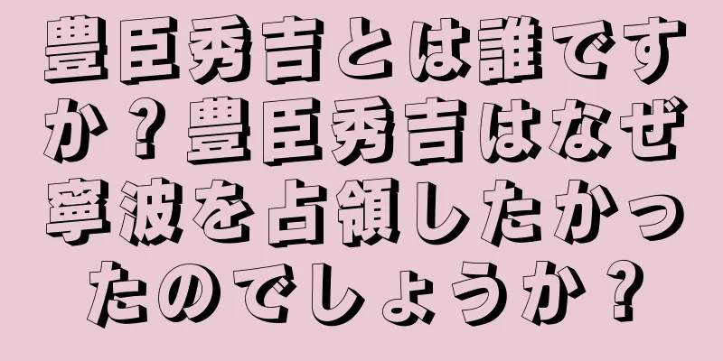 豊臣秀吉とは誰ですか？豊臣秀吉はなぜ寧波を占領したかったのでしょうか？