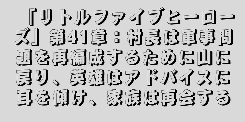 「リトルファイブヒーローズ」第41章：村長は軍事問題を再編成するために山に戻り、英雄はアドバイスに耳を傾け、家族は再会する