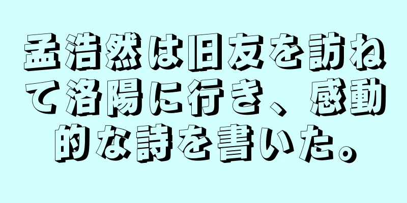 孟浩然は旧友を訪ねて洛陽に行き、感動的な詩を書いた。
