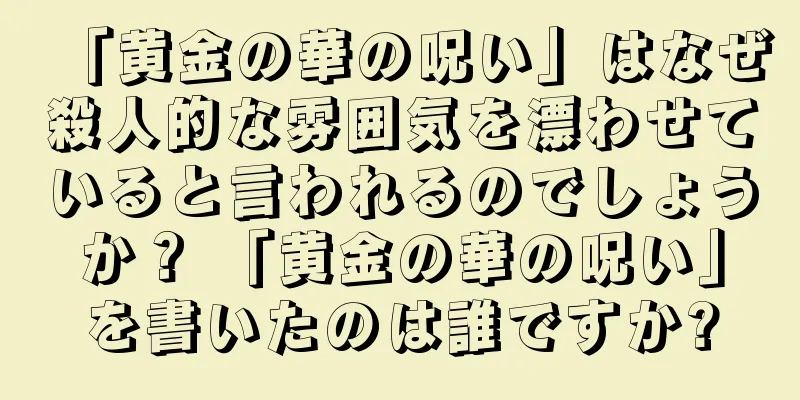 「黄金の華の呪い」はなぜ殺人的な雰囲気を漂わせていると言われるのでしょうか？ 「黄金の華の呪い」を書いたのは誰ですか?