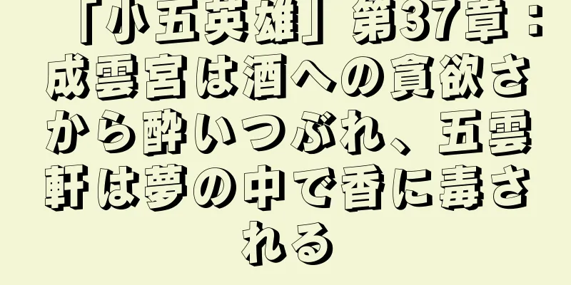 「小五英雄」第37章：成雲宮は酒への貪欲さから酔いつぶれ、五雲軒は夢の中で香に毒される