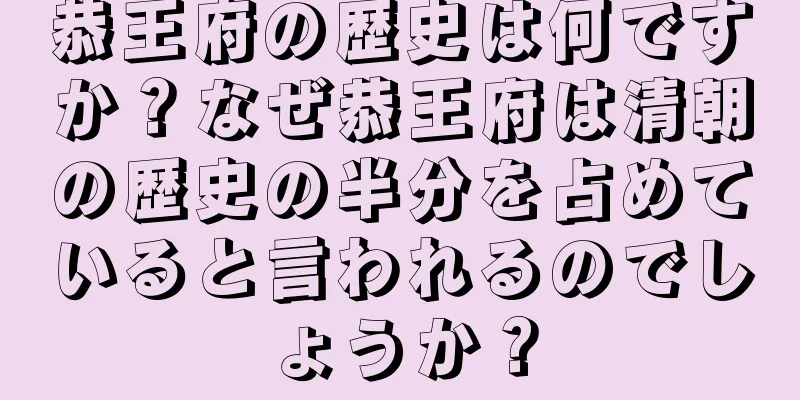 恭王府の歴史は何ですか？なぜ恭王府は清朝の歴史の半分を占めていると言われるのでしょうか？
