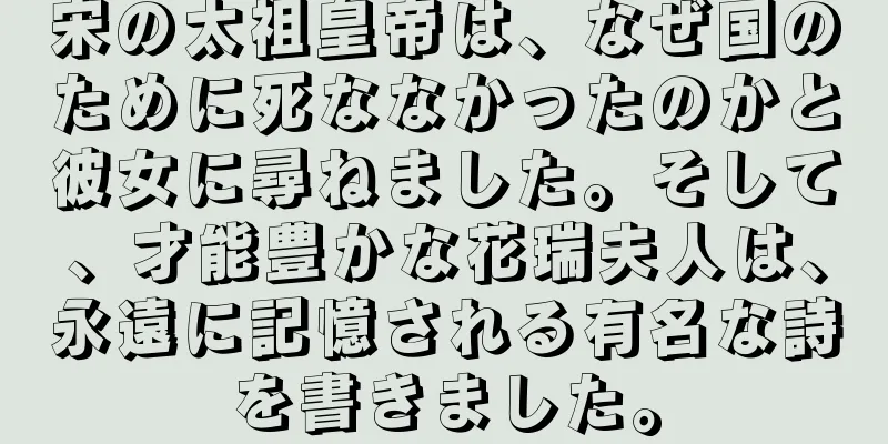 宋の太祖皇帝は、なぜ国のために死ななかったのかと彼女に尋ねました。そして、才能豊かな花瑞夫人は、永遠に記憶される有名な詩を書きました。