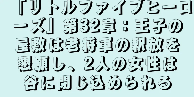 「リトルファイブヒーローズ」第32章：王子の屋敷は老将軍の釈放を懇願し、2人の女性は谷に閉じ込められる