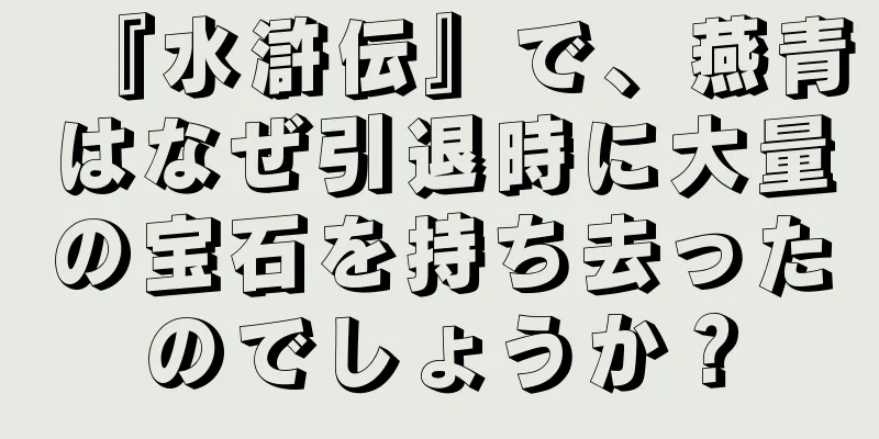 『水滸伝』で、燕青はなぜ引退時に大量の宝石を持ち去ったのでしょうか？