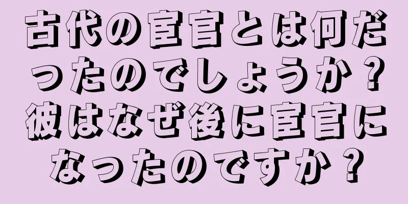 古代の宦官とは何だったのでしょうか？彼はなぜ後に宦官になったのですか？