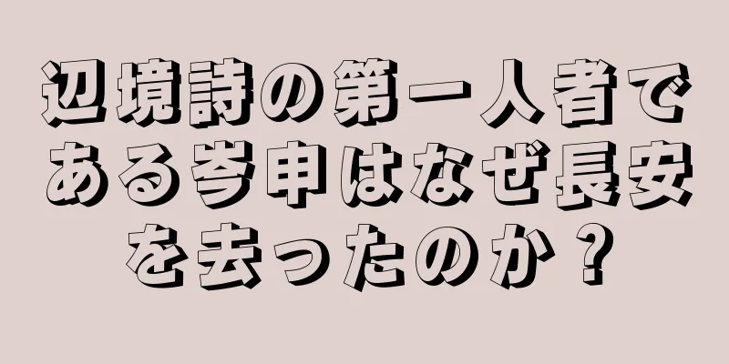 辺境詩の第一人者である岑申はなぜ長安を去ったのか？