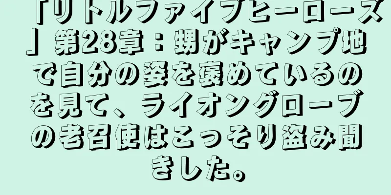 「リトルファイブヒーローズ」第28章：甥がキャンプ地で自分の姿を褒めているのを見て、ライオングローブの老召使はこっそり盗み聞きした。