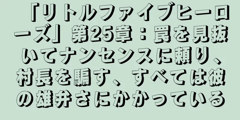 「リトルファイブヒーローズ」第25章：罠を見抜いてナンセンスに頼り、村長を騙す、すべては彼の雄弁さにかかっている