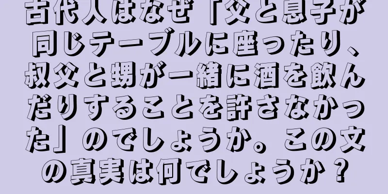 古代人はなぜ「父と息子が同じテーブルに座ったり、叔父と甥が一緒に酒を飲んだりすることを許さなかった」のでしょうか。この文の真実は何でしょうか？