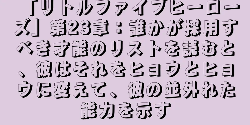 「リトルファイブヒーローズ」第23章：誰かが採用すべき才能のリストを読むと、彼はそれをヒョウとヒョウに変えて、彼の並外れた能力を示す