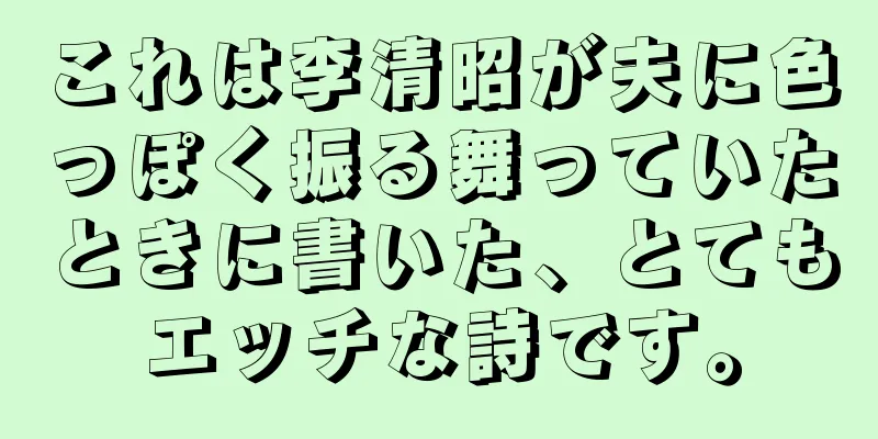 これは李清昭が夫に色っぽく振る舞っていたときに書いた、とてもエッチな詩です。