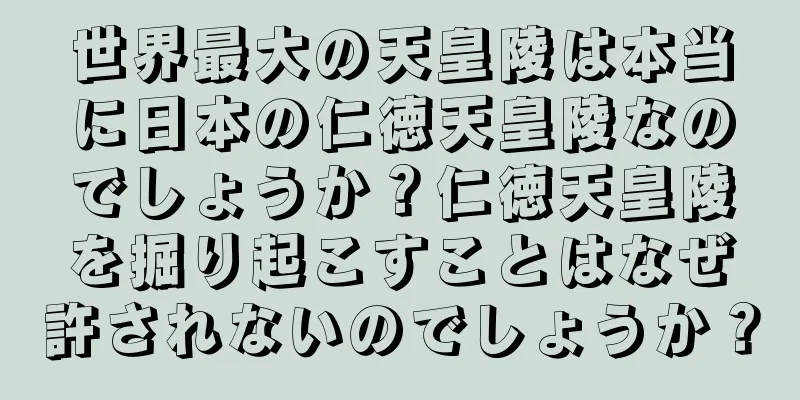 世界最大の天皇陵は本当に日本の仁徳天皇陵なのでしょうか？仁徳天皇陵を掘り起こすことはなぜ許されないのでしょうか？