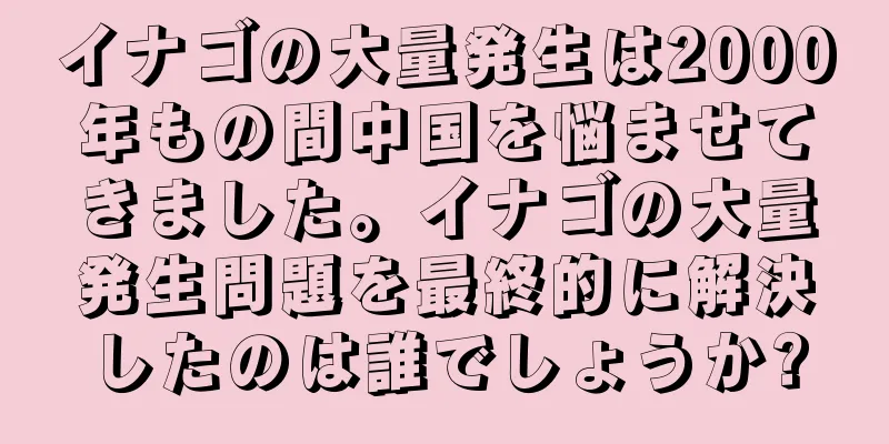イナゴの大量発生は2000年もの間中国を悩ませてきました。イナゴの大量発生問題を最終的に解決したのは誰でしょうか?