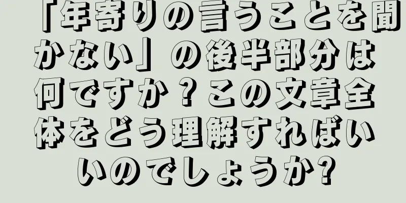 「年寄りの言うことを聞かない」の後半部分は何ですか？この文章全体をどう理解すればいいのでしょうか?