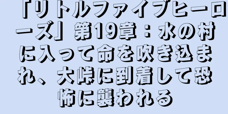「リトルファイブヒーローズ」第19章：水の村に入って命を吹き込まれ、大峠に到着して恐怖に襲われる