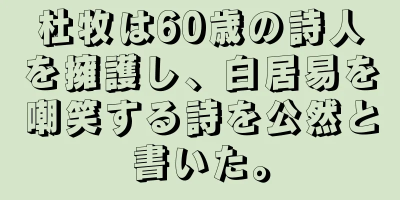 杜牧は60歳の詩人を擁護し、白居易を嘲笑する詩を公然と書いた。