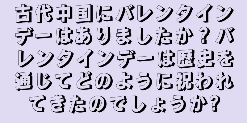 古代中国にバレンタインデーはありましたか？バレンタインデーは歴史を通じてどのように祝われてきたのでしょうか?