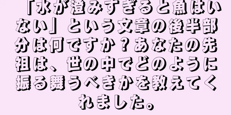 「水が澄みすぎると魚はいない」という文章の後半部分は何ですか？あなたの先祖は、世の中でどのように振る舞うべきかを教えてくれました。