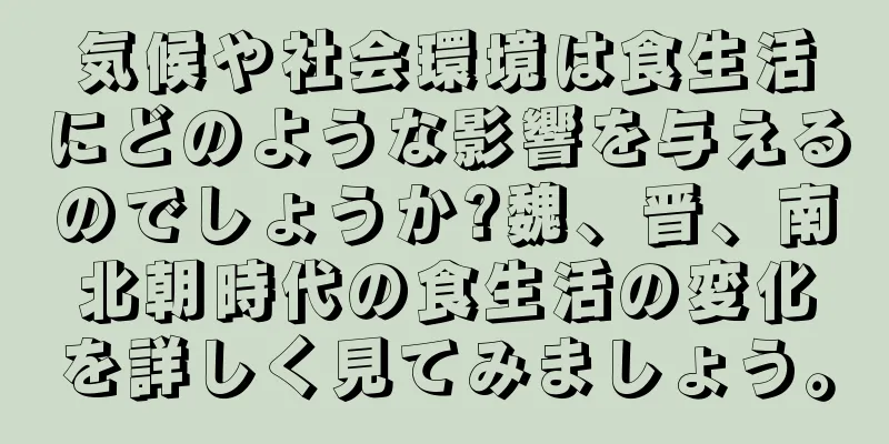 気候や社会環境は食生活にどのような影響を与えるのでしょうか?魏、晋、南北朝時代の食生活の変化を詳しく見てみましょう。