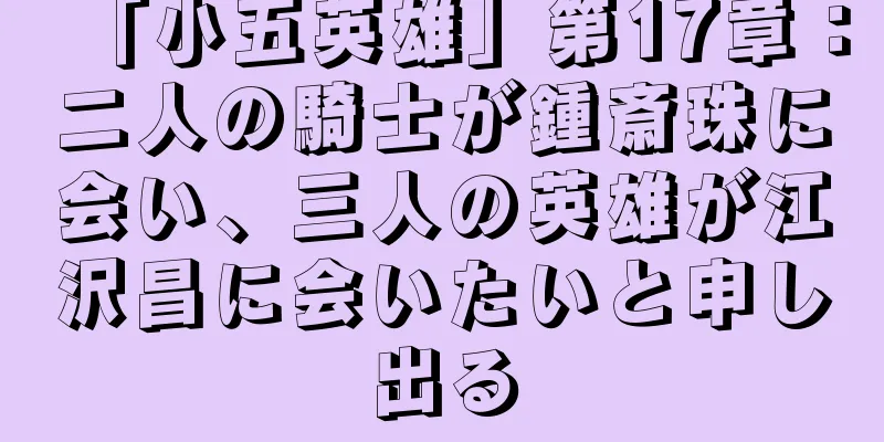「小五英雄」第17章：二人の騎士が鍾斎珠に会い、三人の英雄が江沢昌に会いたいと申し出る