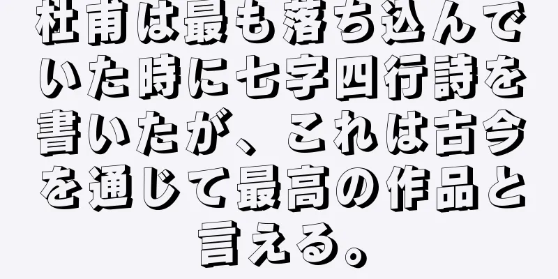 杜甫は最も落ち込んでいた時に七字四行詩を書いたが、これは古今を通じて最高の作品と言える。
