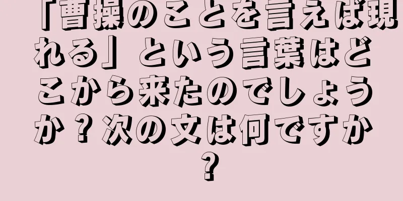 「曹操のことを言えば現れる」という言葉はどこから来たのでしょうか？次の文は何ですか？
