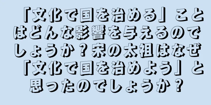 「文化で国を治める」ことはどんな影響を与えるのでしょうか？宋の太祖はなぜ「文化で国を治めよう」と思ったのでしょうか？