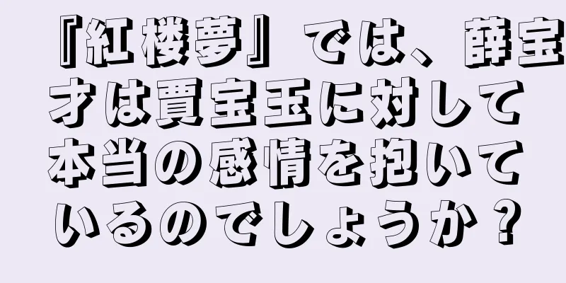 『紅楼夢』では、薛宝才は賈宝玉に対して本当の感情を抱いているのでしょうか？
