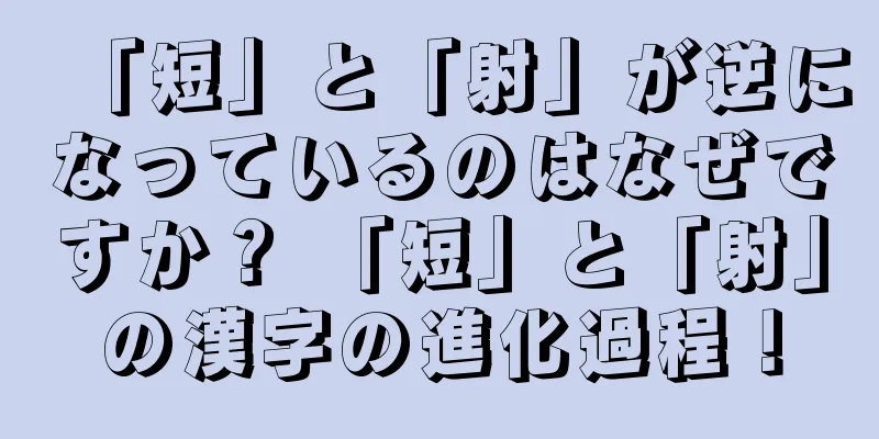 「短」と「射」が逆になっているのはなぜですか？ 「短」と「射」の漢字の進化過程！