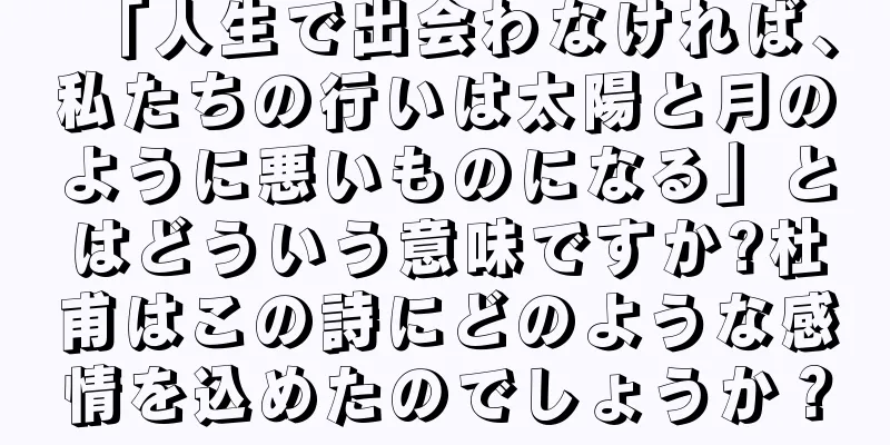 「人生で出会わなければ、私たちの行いは太陽と月のように悪いものになる」とはどういう意味ですか?杜甫はこの詩にどのような感情を込めたのでしょうか？