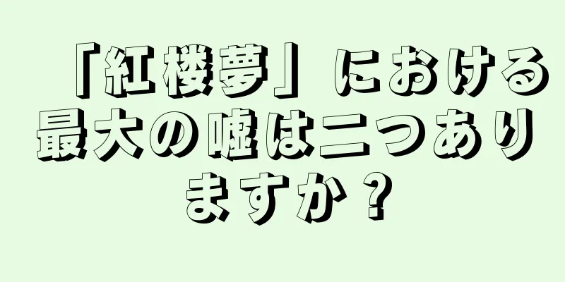 「紅楼夢」における最大の嘘は二つありますか？