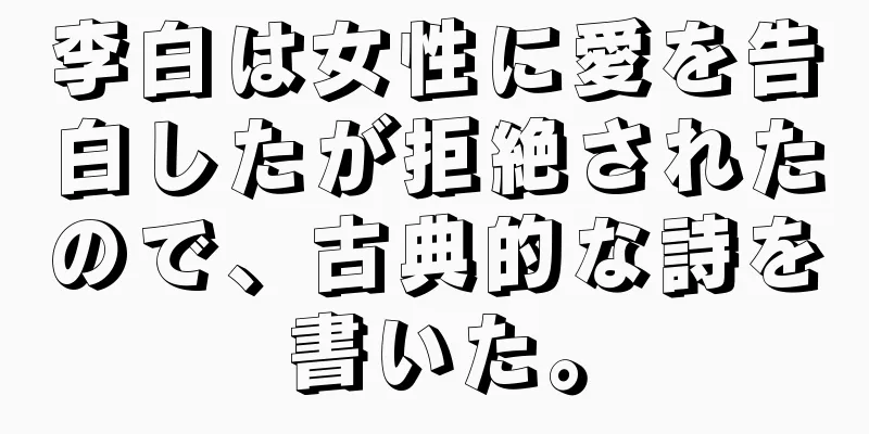 李白は女性に愛を告白したが拒絶されたので、古典的な詩を書いた。