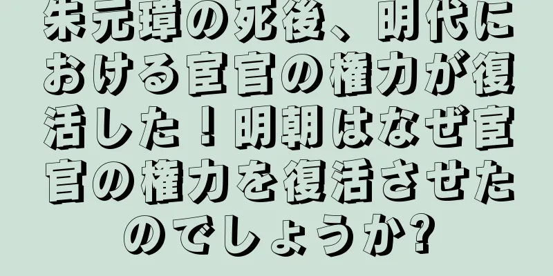 朱元璋の死後、明代における宦官の権力が復活した！明朝はなぜ宦官の権力を復活させたのでしょうか?